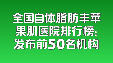 全国自体脂肪丰苹果肌医院排行榜：发布前50名机构