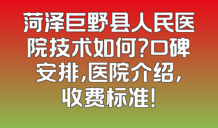 菏泽巨野县人民医院技术如何？口碑安排，医院介绍，收费标准！