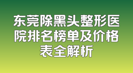 东莞除黑头整形医院排名榜单及价格表全解析