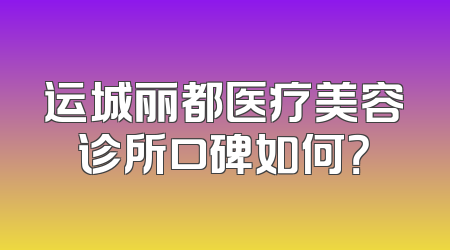 运城丽都医疗美容诊所口碑如何？