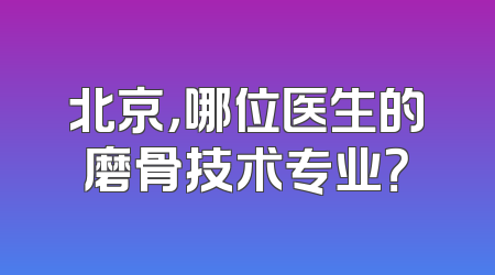 北京，哪位医生的磨骨技术专业？