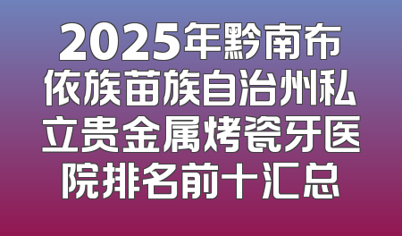 2025年黔南布依族苗族自治州私立贵金属烤瓷牙医院排名前十汇总