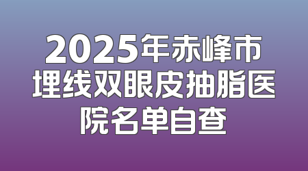 2025年赤峰市埋线双眼皮抽脂医院名单自查