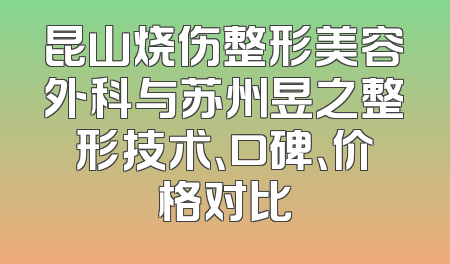 昆山烧伤整形美容外科与苏州昱之整形技术、口碑、价格对比