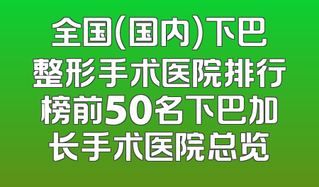 全国（国内）下巴整形手术医院排行榜前50名下巴加长手术医院总览