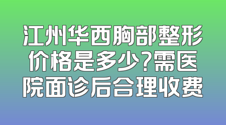 江州华西胸部整形价格是多少？需医院面诊后合理收费