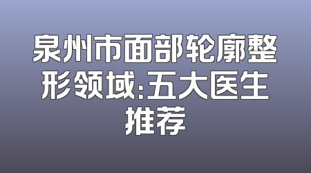 泉州市面部轮廓整形领域：五大医生推荐