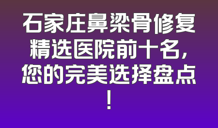 石家庄鼻梁骨修复精选医院前十名，您的完美选择盘点！