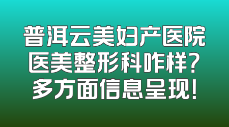 普洱云美妇产医院医美整形科咋样？多方面信息呈现！