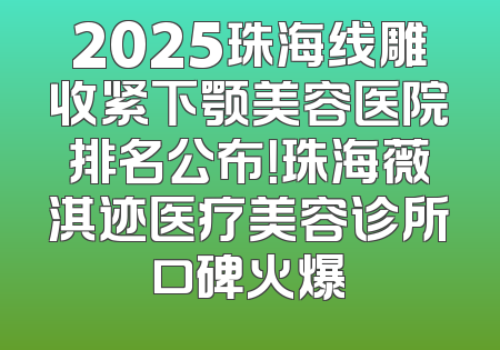 2025珠海线雕收紧下颚美容医院排名公布！珠海薇淇迹医疗美容诊所口碑火爆