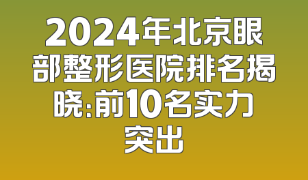 2024年北京眼部整形医院排名揭晓：前10名实力突出