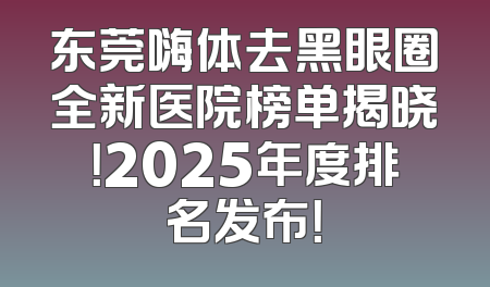 东莞嗨体去黑眼圈全新医院榜单揭晓！2025年度排名发布！