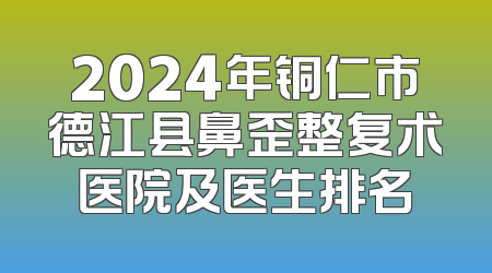 2024年铜仁市德江县鼻歪整复术医院及医生排名
