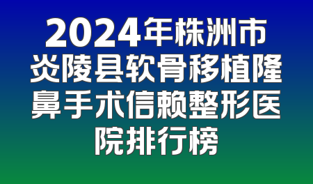 2024年株洲市炎陵县软骨移植隆鼻手术信赖整形医院排行榜