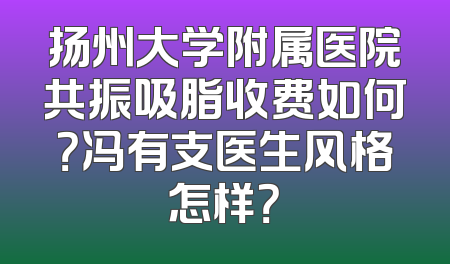 扬州大学附属医院共振吸脂收费如何？冯有支医生风格怎样？