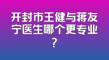 开封市王健与蒋友宁医生哪个更专业？