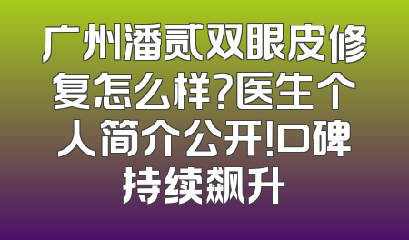 广州潘贰双眼皮修复怎么样？医生个人简介公开！口碑持续飙升