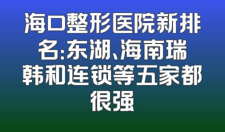 海口整形医院新排名：东湖、海南瑞韩和连锁等五家都很强