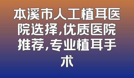 本溪市人工植耳医院选择，优质医院推荐，专业植耳手术
