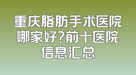 重庆脂肪手术医院哪家好？前十医院信息汇总