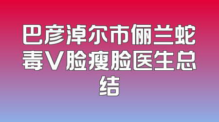 巴彦淖尔市俪兰蛇毒V脸瘦脸医生总结