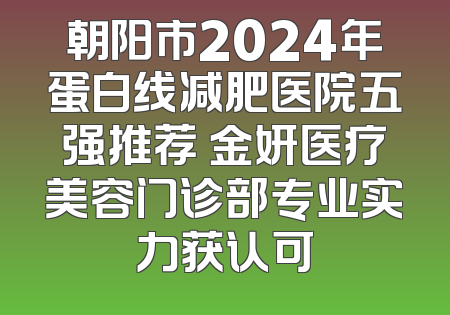 朝阳市2024年蛋白线减肥医院五强推荐 金妍医疗美容门诊部专业实力获认可