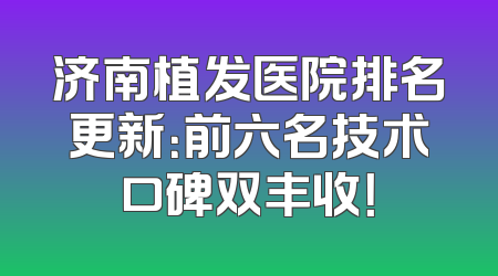 济南植发医院排名更新：前六名技术口碑双丰收！