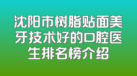 沈阳市树脂贴面美牙技术好的口腔医生排名榜介绍