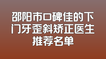 邵阳市口碑佳的下门牙歪斜矫正医生推荐名单