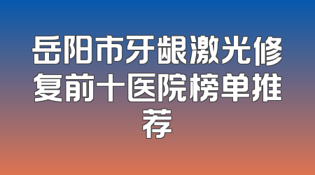 岳阳市牙龈激光修复前十医院榜单推荐