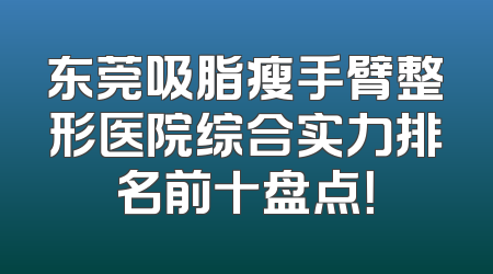 东莞吸脂瘦手臂整形医院综合实力排名前十盘点！