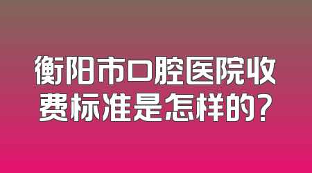 衡阳市口腔医院收费标准是怎样的？