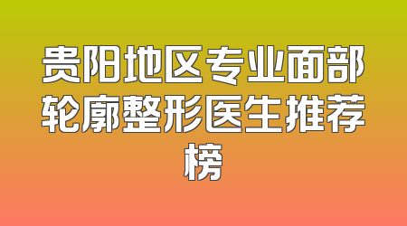 贵阳地区专业面部轮廓整形医生推荐榜