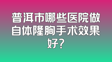 普洱市哪些医院做自体隆胸手术效果好？