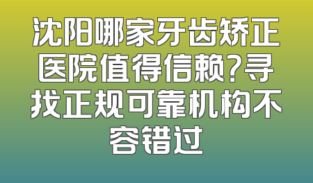 沈阳哪家牙齿矫正医院值得信赖？寻找正规可靠机构不容错过