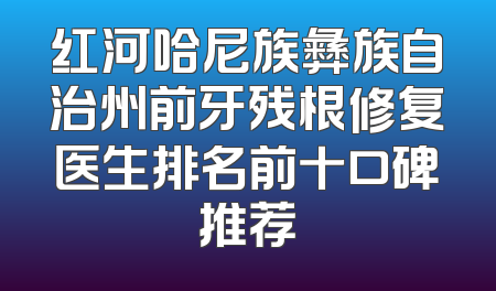 红河哈尼族彝族自治州前牙残根修复医生排名前十口碑推荐
