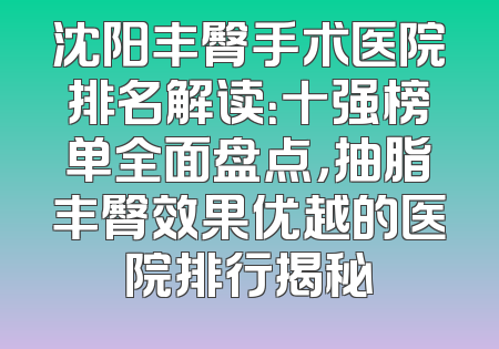 沈阳丰臀手术医院排名解读：十强榜单全面盘点，抽脂丰臀效果优越的医院排行揭秘