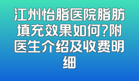 江州怡脂医院脂肪填充效果如何？附医生介绍及收费明细