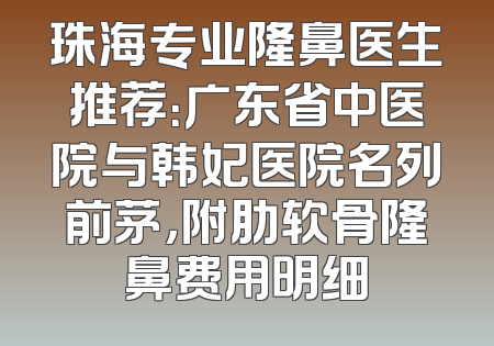 珠海专业隆鼻医生推荐：广东省中医院与韩妃医院名列前茅，附肋软骨隆鼻费用明细
