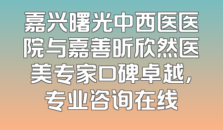 嘉兴曙光中西医医院与嘉善昕欣然医美专家口碑卓越，专业咨询在线