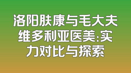 洛阳肤康与毛大夫维多利亚医美：实力对比与探索