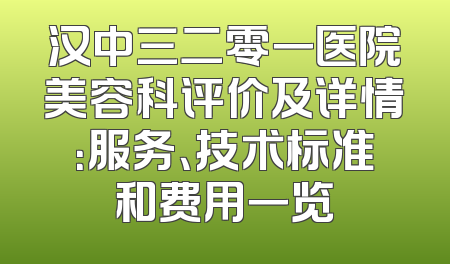 汉中三二零一医院美容科评价及详情：服务、技术标准和费用一览