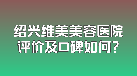 绍兴维美美容医院评价及口碑如何？