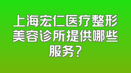 上海宏仁医疗整形美容诊所提供哪些服务？