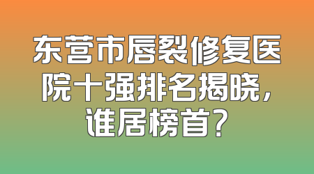 东营市唇裂修复医院十强排名揭晓，谁居榜首？