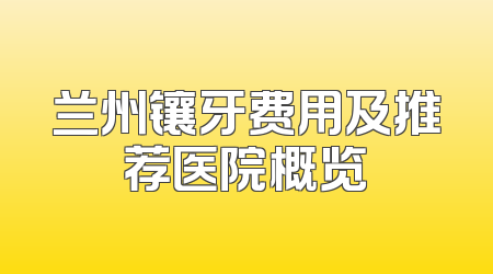 兰州镶牙费用及推荐医院概览