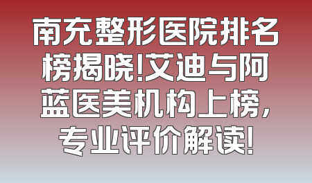 南充整形医院排名榜揭晓！艾迪与阿蓝医美机构上榜，专业评价解读！
