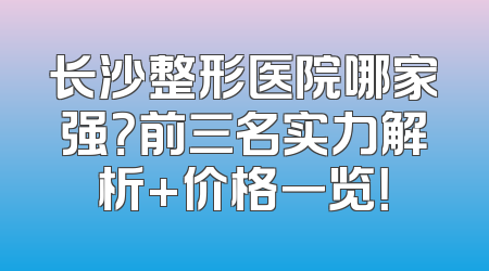 长沙整形医院哪家强？前三名实力解析+价格一览！