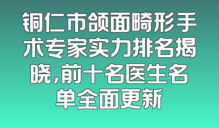 铜仁市颌面畸形手术专家实力排名揭晓，前十名医生名单全面更新