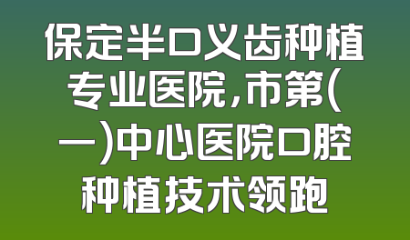 保定半口义齿种植专业医院，市第（一）中心医院口腔种植技术领跑